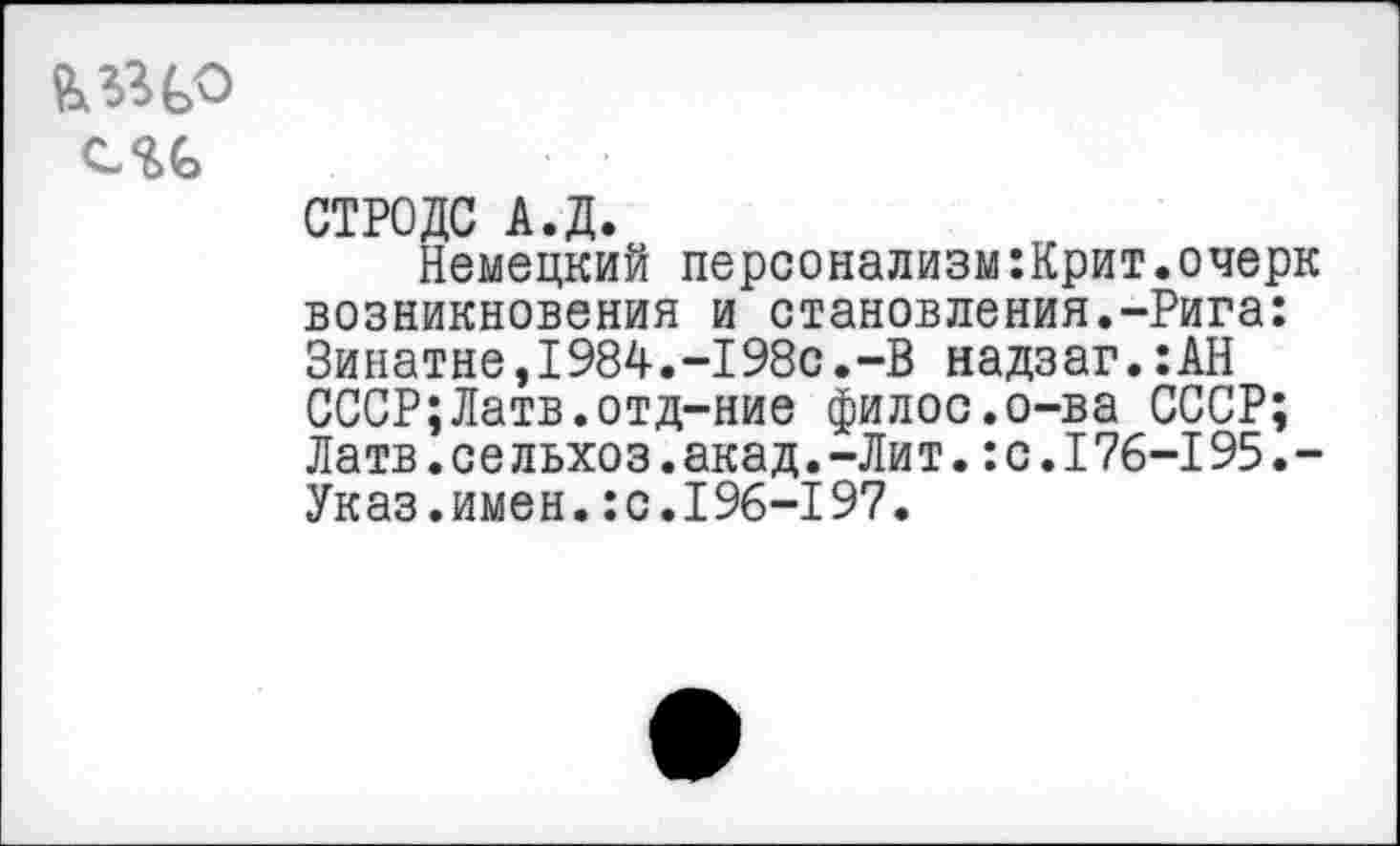 ﻿
СТРОДС А.Д.
Немецкий персонализм:Крит.очерк возникновения и становления.-Рига: Зинатне,1984.-198с.-В надзаг.:АН СССР;Латв.отд-ние филос.о-ва СССР; Латв.с е льхоз.акад.-Ли т.:с.176-195.-Указ.имен.:с.196-197.